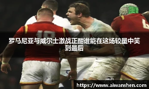 罗马尼亚与威尔士激战正酣谁能在这场较量中笑到最后