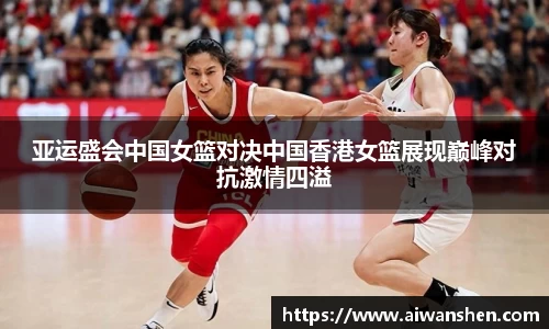 亚运盛会中国女篮对决中国香港女篮展现巅峰对抗激情四溢